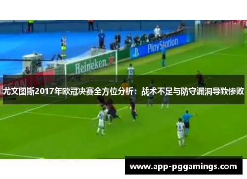 尤文图斯2017年欧冠决赛全方位分析：战术不足与防守漏洞导致惨败