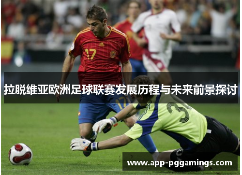 拉脱维亚欧洲足球联赛发展历程与未来前景探讨