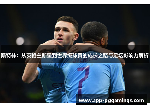 斯特林：从英格兰新星到世界级球员的成长之路与足坛影响力解析