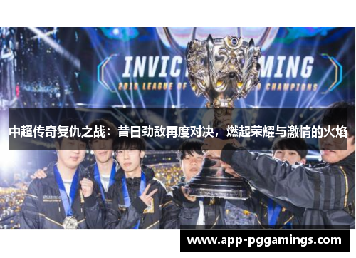 中超传奇复仇之战：昔日劲敌再度对决，燃起荣耀与激情的火焰