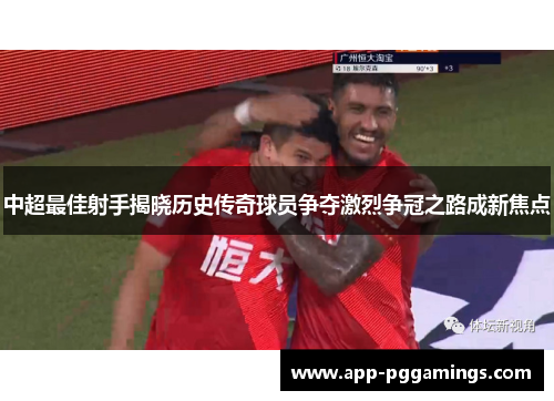 中超最佳射手揭晓历史传奇球员争夺激烈争冠之路成新焦点