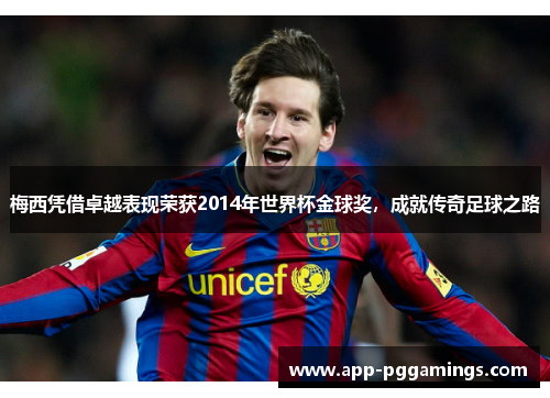 梅西凭借卓越表现荣获2014年世界杯金球奖，成就传奇足球之路