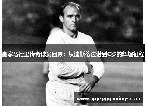 皇家马德里传奇球员回顾：从迪斯蒂法诺到C罗的辉煌征程