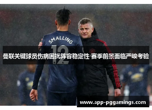 曼联关键球员伤病困扰阵容稳定性 赛季前景面临严峻考验