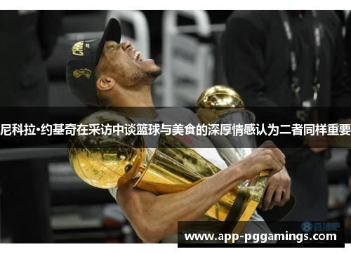 尼科拉·约基奇在采访中谈篮球与美食的深厚情感认为二者同样重要