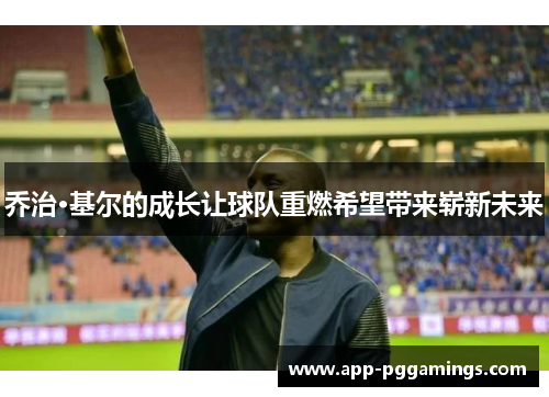 乔治·基尔的成长让球队重燃希望带来崭新未来