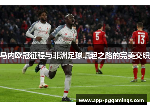马内欧冠征程与非洲足球崛起之路的完美交织