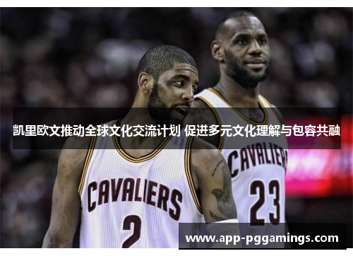 凯里欧文推动全球文化交流计划 促进多元文化理解与包容共融