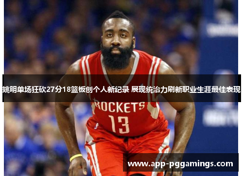 姚明单场狂砍27分18篮板创个人新纪录 展现统治力刷新职业生涯最佳表现