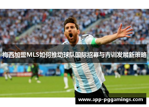 梅西加盟MLS如何推动球队国际招募与青训发展新策略