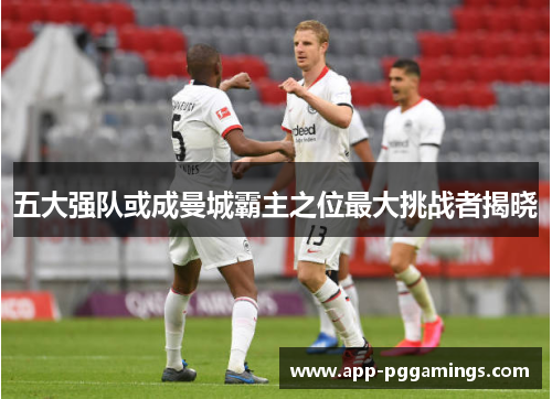 五大强队或成曼城霸主之位最大挑战者揭晓