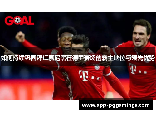 如何持续巩固拜仁慕尼黑在德甲赛场的霸主地位与领先优势