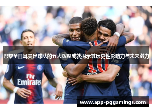 巴黎圣日耳曼足球队的五大辉煌成就揭示其历史性影响力与未来潜力