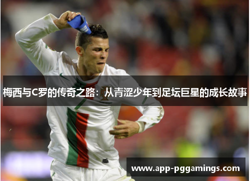 梅西与C罗的传奇之路：从青涩少年到足坛巨星的成长故事