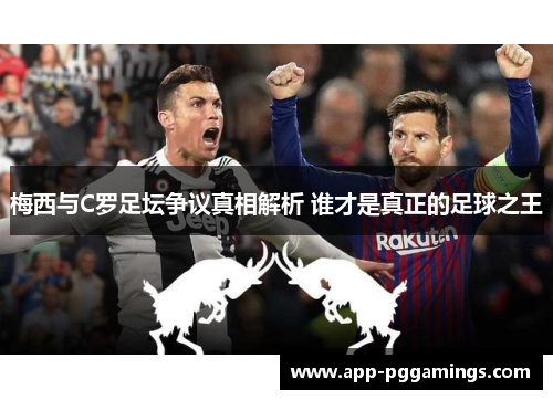 梅西与C罗足坛争议真相解析 谁才是真正的足球之王