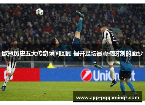 欧冠历史五大传奇瞬间回顾 揭开足坛最震撼时刻的面纱