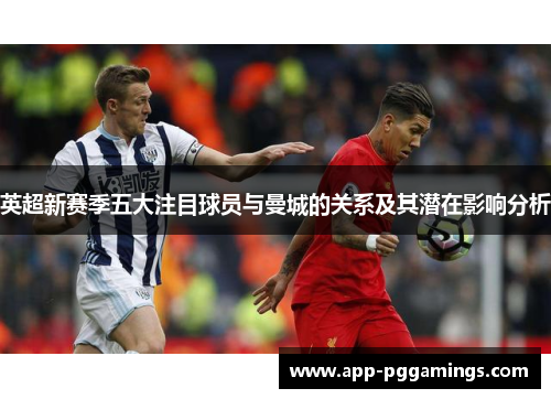英超新赛季五大注目球员与曼城的关系及其潜在影响分析
