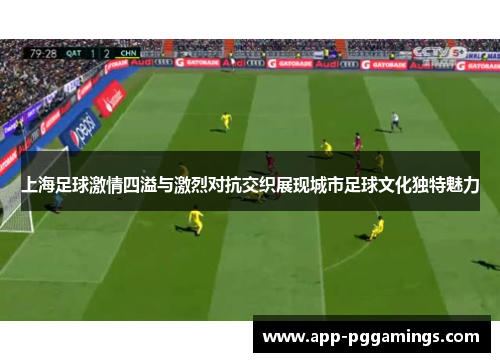 上海足球激情四溢与激烈对抗交织展现城市足球文化独特魅力