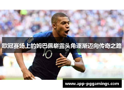 欧冠赛场上的姆巴佩崭露头角逐渐迈向传奇之路