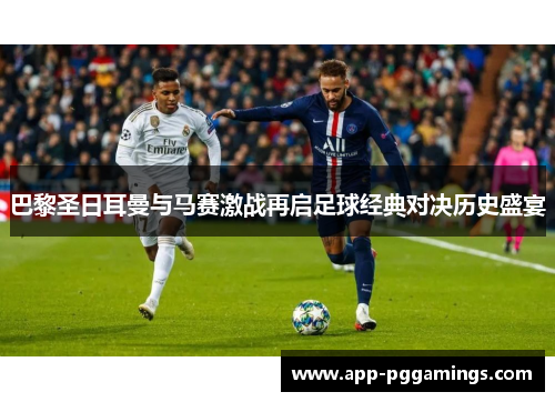巴黎圣日耳曼与马赛激战再启足球经典对决历史盛宴