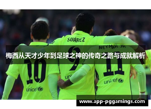 梅西从天才少年到足球之神的传奇之路与成就解析