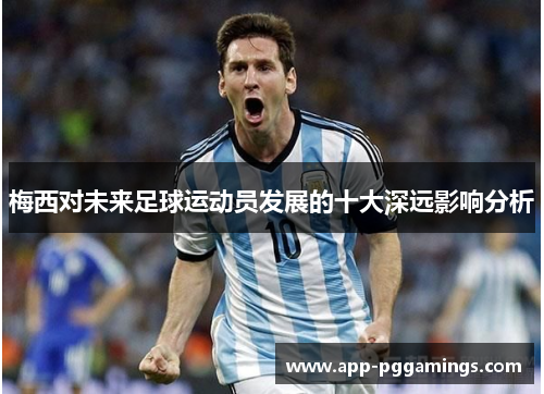 梅西对未来足球运动员发展的十大深远影响分析