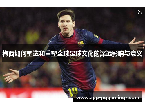 梅西如何塑造和重塑全球足球文化的深远影响与意义