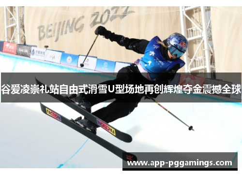 谷爱凌崇礼站自由式滑雪U型场地再创辉煌夺金震撼全球