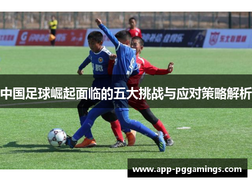 中国足球崛起面临的五大挑战与应对策略解析