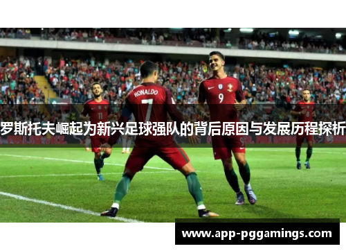 罗斯托夫崛起为新兴足球强队的背后原因与发展历程探析
