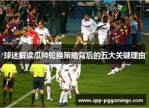 球迷解读瓜帅轮换策略背后的五大关键理由