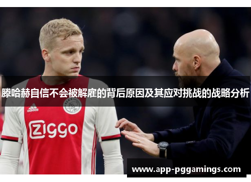 滕哈赫自信不会被解雇的背后原因及其应对挑战的战略分析