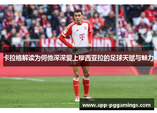 卡拉格解读为何他深深爱上穆西亚拉的足球天赋与魅力