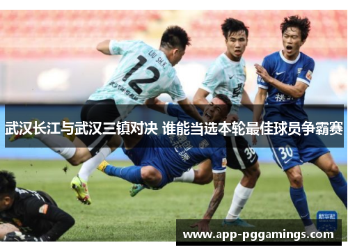 武汉长江与武汉三镇对决 谁能当选本轮最佳球员争霸赛