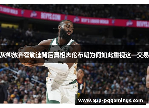 灰熊放弃霍勒迪背后真相杰伦布朗为何如此重视这一交易