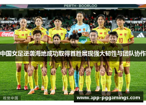 中国女足逆袭海地成功取得首胜展现强大韧性与团队协作