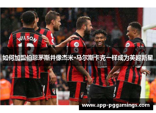 如何加盟伯恩茅斯并像杰米·马尔斯卡克一样成为英超新星