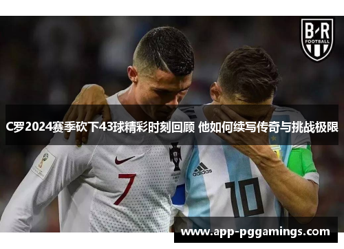 C罗2024赛季砍下43球精彩时刻回顾 他如何续写传奇与挑战极限