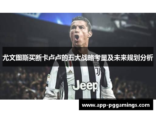 尤文图斯买断卡卢卢的五大战略考量及未来规划分析