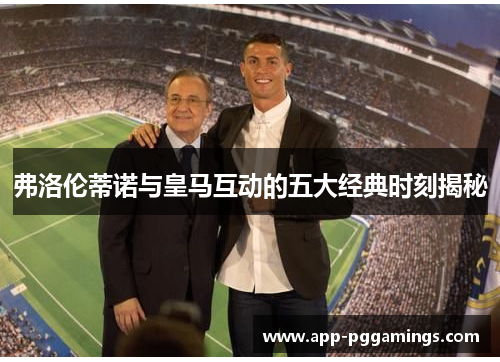 弗洛伦蒂诺与皇马互动的五大经典时刻揭秘