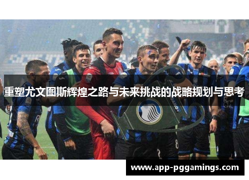 重塑尤文图斯辉煌之路与未来挑战的战略规划与思考