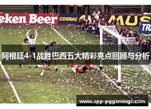 阿根廷4-1战胜巴西五大精彩亮点回顾与分析