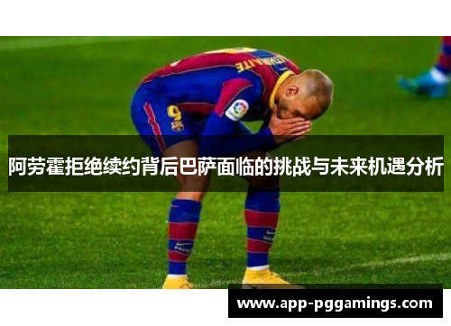阿劳霍拒绝续约背后巴萨面临的挑战与未来机遇分析
