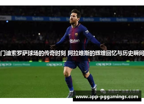 门迪索罗萨球场的传奇时刻 阿拉维斯的辉煌回忆与历史瞬间