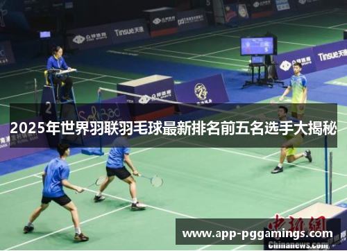 2025年世界羽联羽毛球最新排名前五名选手大揭秘