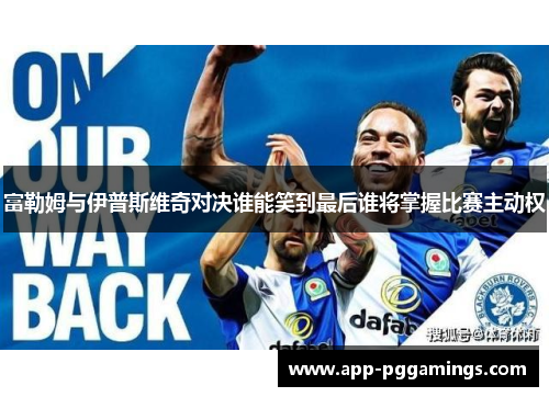富勒姆与伊普斯维奇对决谁能笑到最后谁将掌握比赛主动权