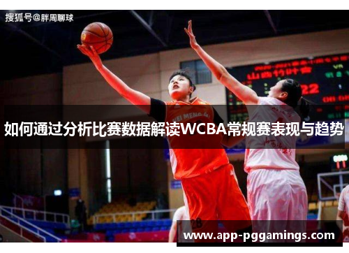 如何通过分析比赛数据解读WCBA常规赛表现与趋势
