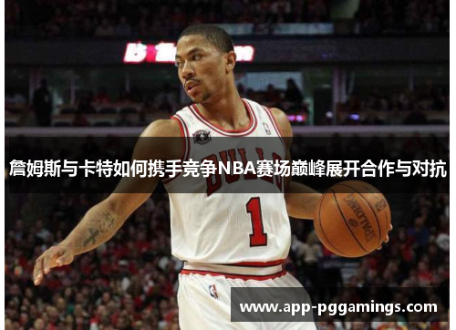 詹姆斯与卡特如何携手竞争NBA赛场巅峰展开合作与对抗