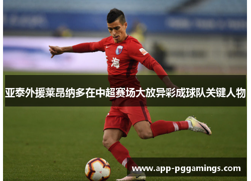 亚泰外援莱昂纳多在中超赛场大放异彩成球队关键人物