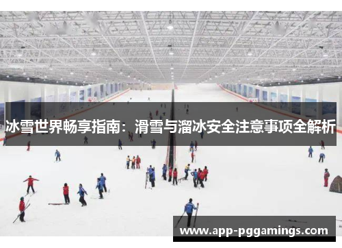 冰雪世界畅享指南：滑雪与溜冰安全注意事项全解析